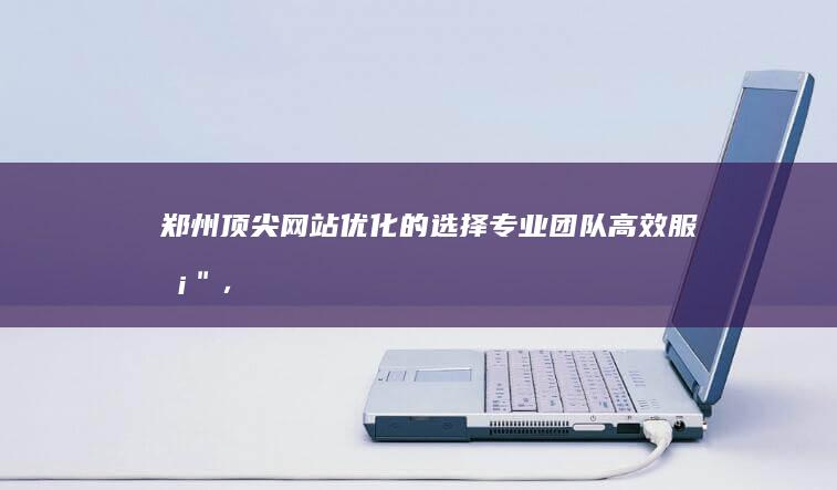 郑州顶尖网站优化的选择：专业团队高效服务＂，以技术创新助力网站攀升！